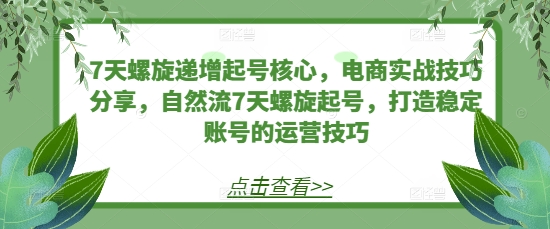 7天螺旋递增起号核心，电商实战技巧分享，自然流7天螺旋起号，打造稳定账号的运营技巧-心语项目网