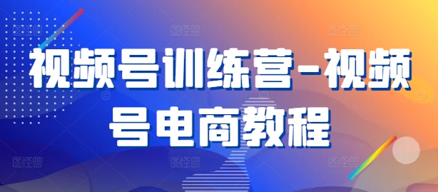 视频号训练营-视频号电商教程-心语项目网