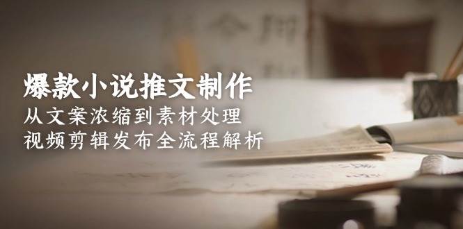 爆款小说推文制作,从文案浓缩到素材处理,视频剪辑发布全流程解析-心语项目网