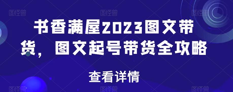 书香满屋2023图文带货，图文起号带货全攻略-心语项目网
