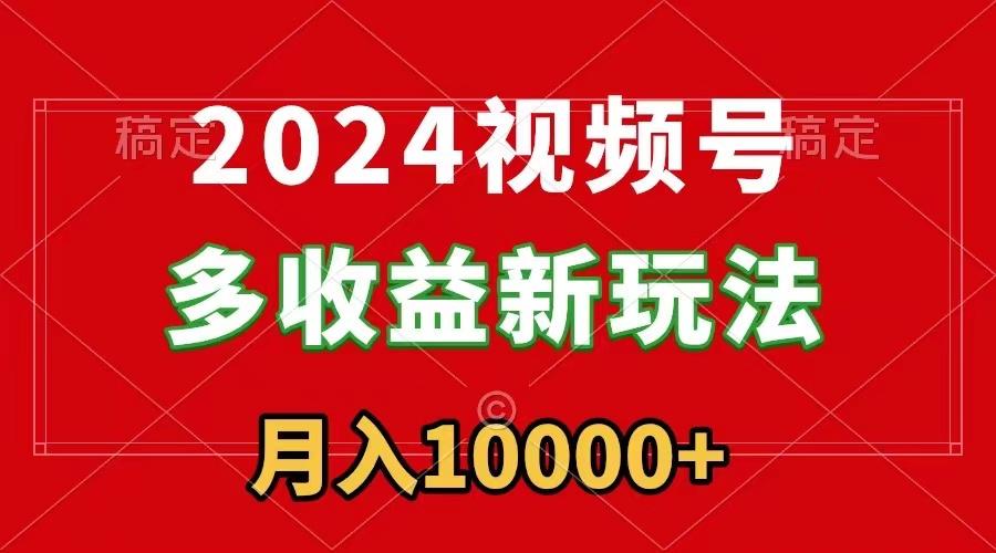 2024视频号多收益新玩法，每天5分钟，月入1w+，新手小白都能简单上手-心语项目网
