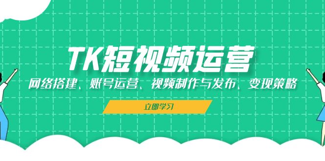 TK短视频运营：网络搭建、账号运营、视频制作与发布、变现策略-心语项目网