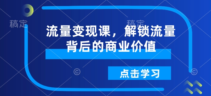 流量变现课，解锁流量背后的商业价值-心语项目网
