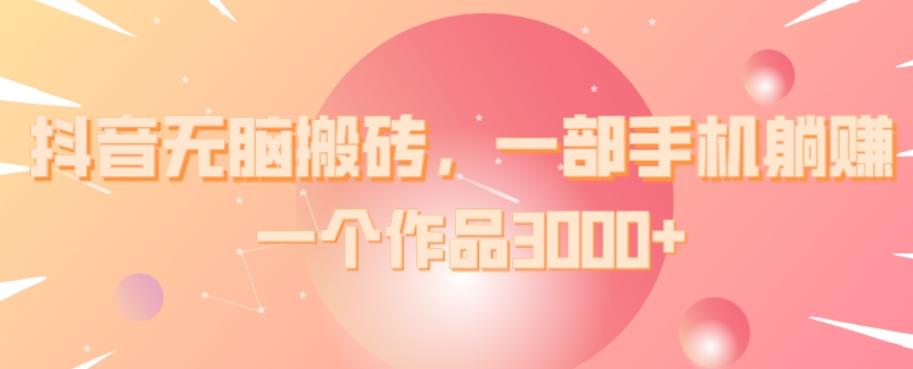 抖音无脑搬砖，一部手机躺赚，一个作品3000+-心语项目网