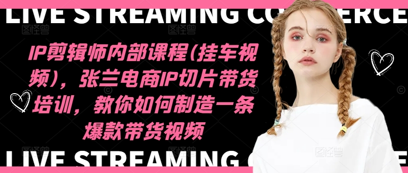 IP剪辑师内部课程(挂车视频)(更新12月)，张兰电商IP切片带货培训，教你如何制造一条爆款带货视频-心语项目网