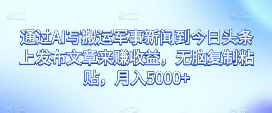 通过AI写搬运军事新闻到今日头条上发布文章来赚收益，无脑复制粘贴，月入5000+【揭秘】-心语项目网