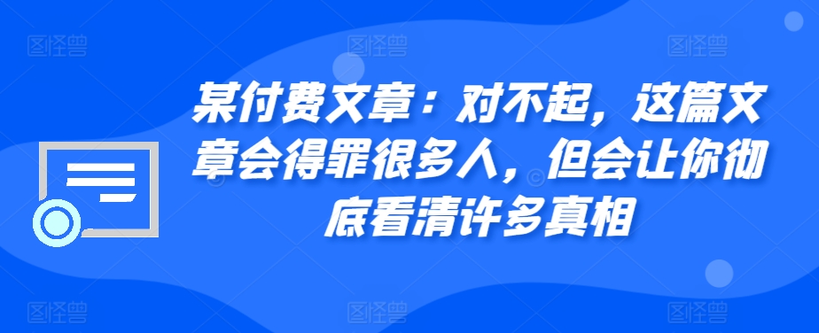 某付费文章：对不起，这篇文章会得罪很多人，但会让你彻底看清许多真相-心语项目网