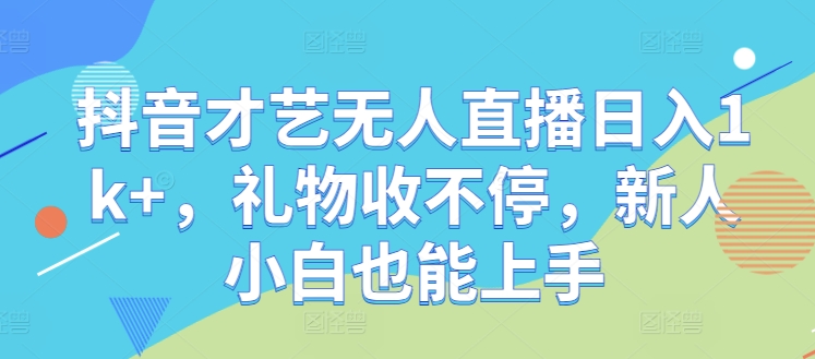 抖音才艺无人直播日入1k+，礼物收不停，新人小白也能上手【揭秘】-心语项目网