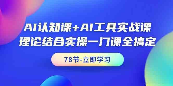 AI认知课+AI工具实战课，理论结合实操一门课全搞定(78节)-心语项目网