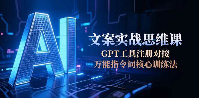 AI文案实战思维课,GPT工具注册对接,万能指令词核心训练法-心语项目网
