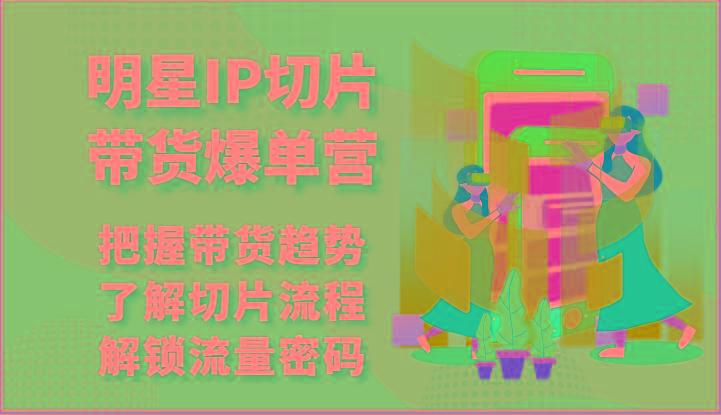 明星IP切片带货爆单营-把握带货趋势，了解切片流程，解锁流量密码(69节)-心语项目网
