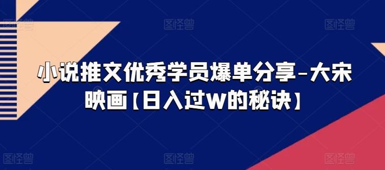 小说推文优秀学员爆单分享-大宋映画【日入过W的秘诀】-心语项目网
