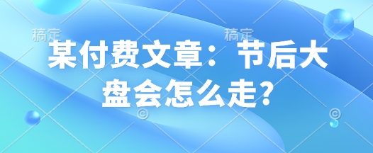 某付费文章：节后大盘会怎么走?-心语项目网