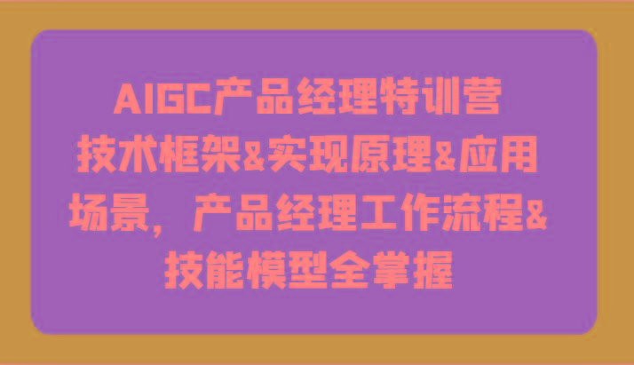 AIGC产品经理特训营-技术框架、实现原理、应用场景、工作流程、技能模型全掌握！-心语项目网