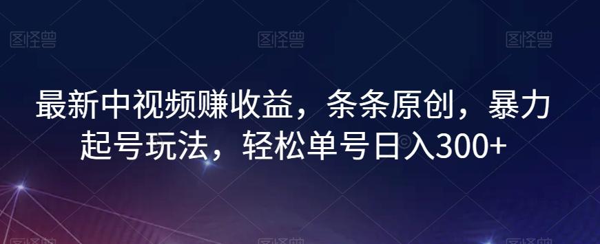 最新中视频赚收益，条条原创，暴力起号玩法，轻松单号日入300+【揭秘】-心语项目网