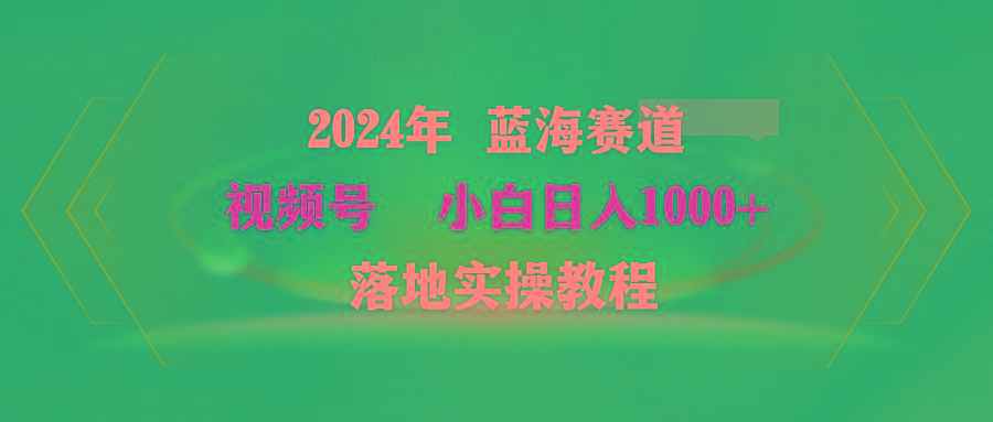 (9515期)2024年蓝海赛道 视频号  小白日入1000+ 落地实操教程-心语项目网