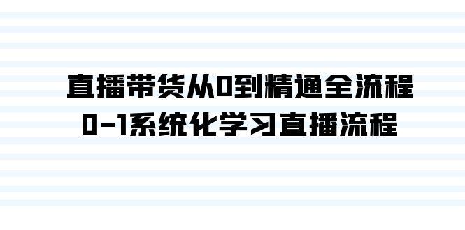 直播带货从0到精通全流程，0-1系统化学习直播流程(35节课)-心语项目网