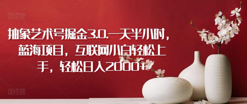 抽象艺术号掘金3.0.一天半小时，蓝海项目，互联网小白轻松上手，轻松日入2000+【揭秘】-心语项目网