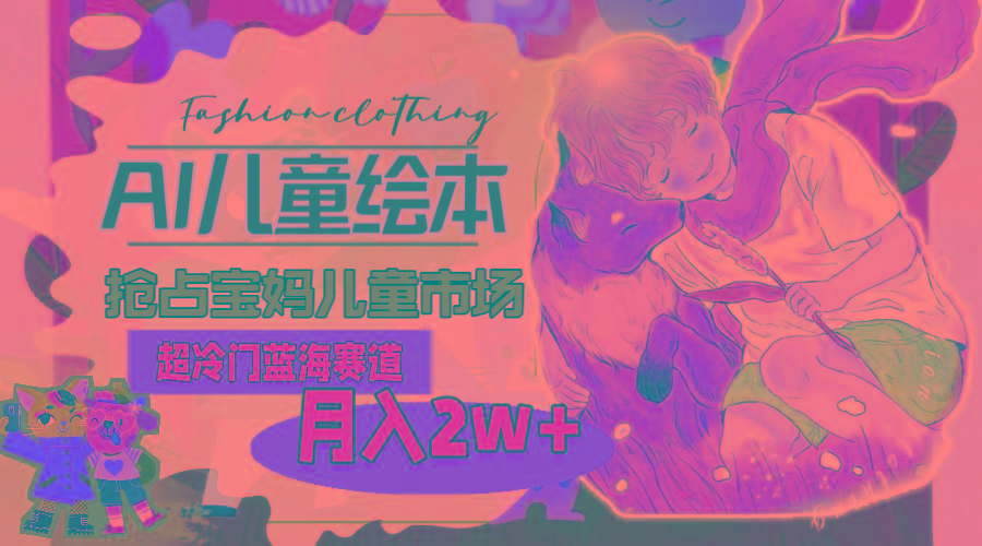 超冷门蓝海赛道，用AI做儿童绘本，抢占宝妈儿童市场，月入2w+(教程+素材-心语项目网
