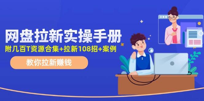 网盘拉新实操手册：教你拉新赚钱(附几百T资源合集+拉新108招+案例-心语项目网