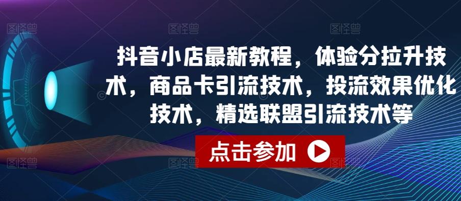 抖音小店最新教程，体验分拉升技术，商品卡引流技术，投流效果优化技术，精选联盟引流技术等-心语项目网