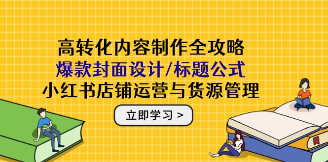 高转化内容制作全攻略：爆款封面设计/标题公式，小红书店铺运营与货源管理-心语项目网