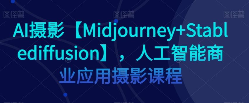AI摄影【Midjourney+Stablediffusion】，人工智能商业应用摄影课程-心语项目网