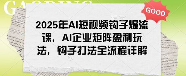 2025年AI短视频钩子爆流课，AI企业矩阵盈利玩法，钩子打法全流程详解-心语项目网