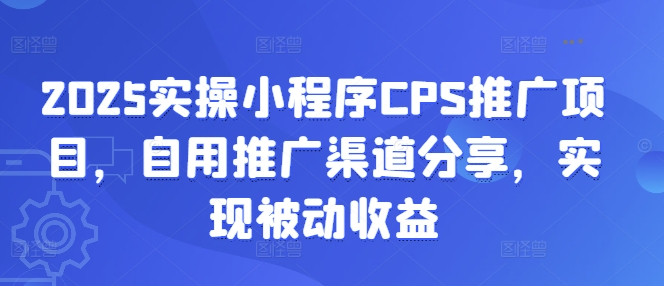 2025实操小程序CPS推广项目，自用推广渠道分享，实现被动收益-心语项目网