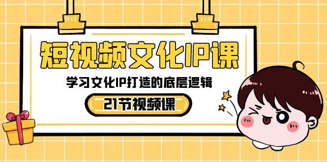 短视频文化IP课，学习文化IP打造的底层逻辑(21节课)-心语项目网