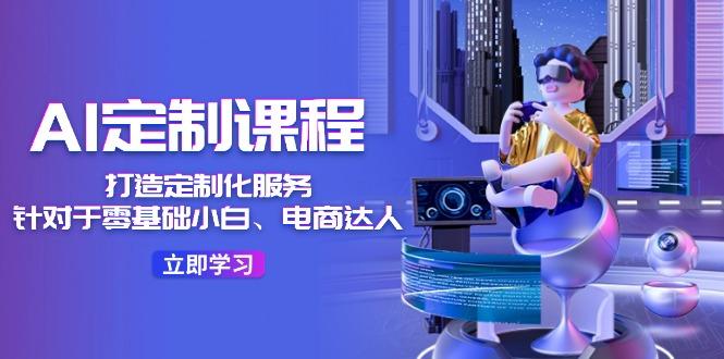 AI-定制课程，打造 定制化服务(针对于零基础小白、电商达人-心语项目网