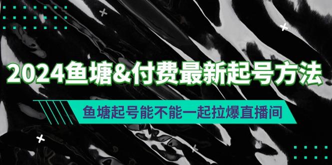 (9507期)2024鱼塘&付费最新起号方法：鱼塘起号能不能一起拉爆直播间-心语项目网