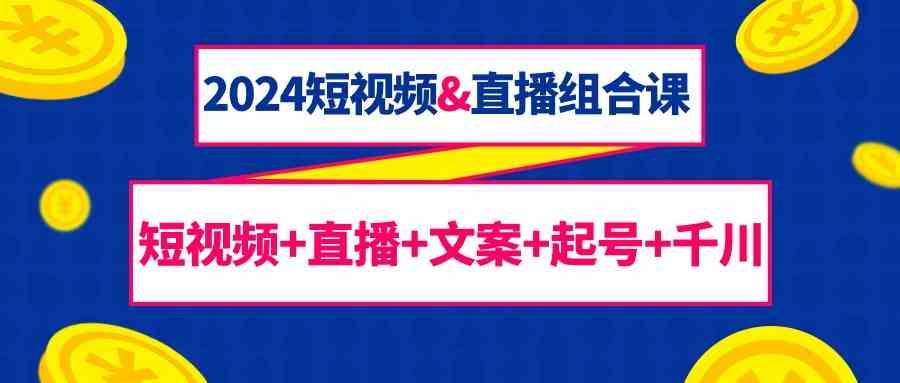 2024短视频&直播组合课：短视频+直播+文案+起号+千川(67节课)-心语项目网