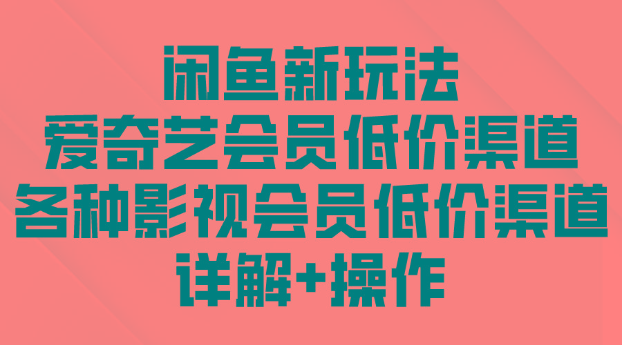 (9950期)闲鱼新玩法，爱奇艺会员低价渠道，各种影视会员低价渠道详解-心语项目网