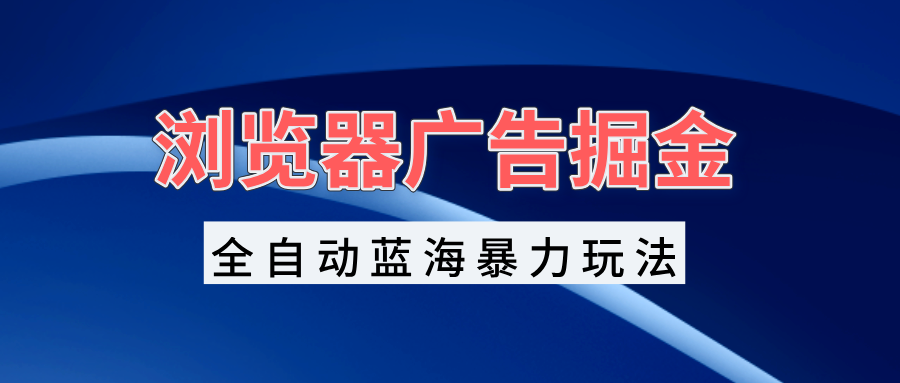 浏览器广告掘金，全自动蓝海暴力玩法，轻松日入1000+矩阵无脑开干-心语项目网