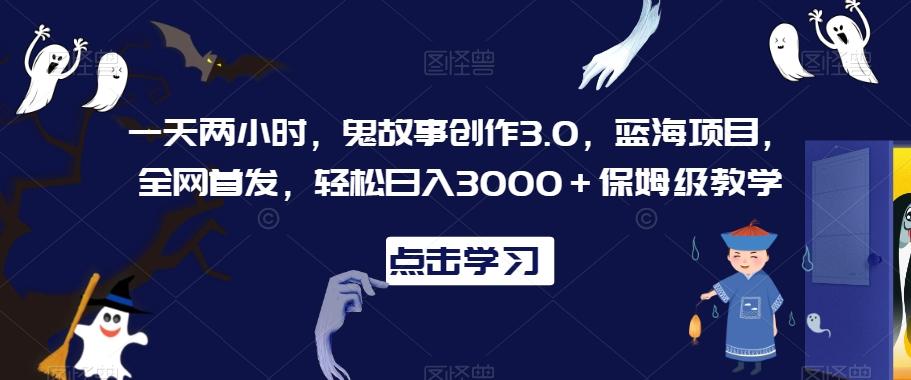 一天两小时，鬼故事创作3.0，蓝海项目，全网首发，轻松日入3000＋保姆级教学【揭秘】-心语项目网