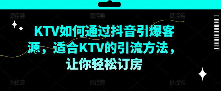 KTV抖音短视频营销，KTV如何通过抖音引爆客源，适合KTV的引流方法，让你轻松订房-心语项目网