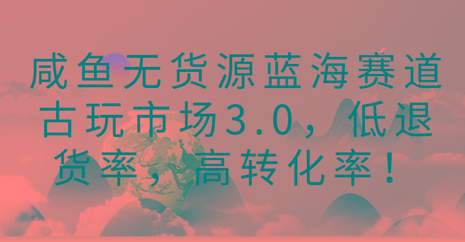 咸鱼无货源蓝海赛道古玩市场3.0，低退货率，高转化率！-心语项目网