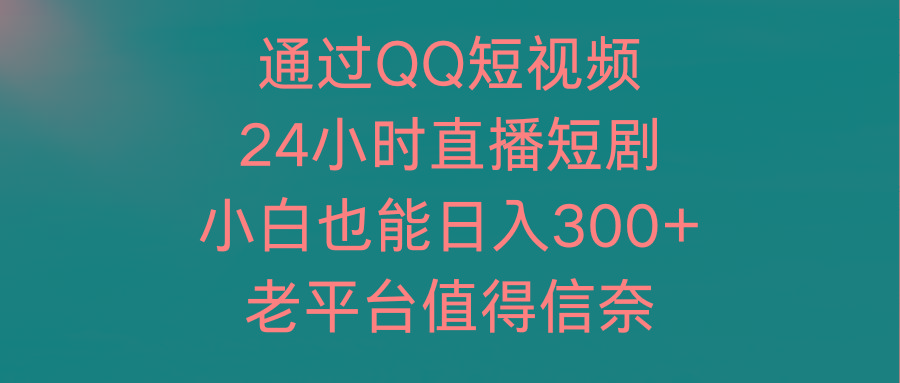 (9469期)通过QQ短视频、24小时直播短剧，小白也能日入300+，老平台值得信奈-心语项目网