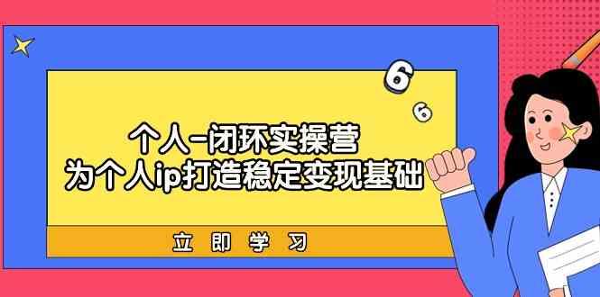 个人闭环实操营：个人ip打造稳定变现基础，带你落地个人的商业变现课-心语项目网