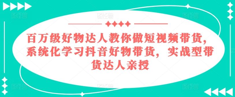 百万级好物达人教你做短视频带货，系统化学习抖音好物带货，实战型带货达人亲授-心语项目网