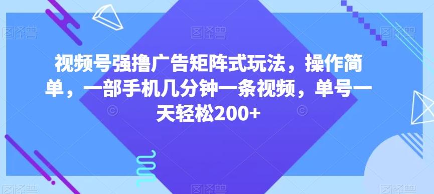 视频号强撸广告矩阵式玩法，操作简单，一部手机几分钟一条视频，单号一天轻松200+【揭秘】-心语项目网