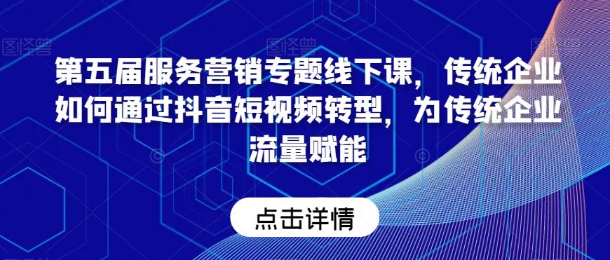 第五届服务营销专题线下课，传统企业如何通过抖音短视频转型，为传统企业流量赋能-心语项目网