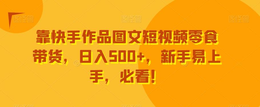 靠快手作品图文短视频零食带货，日入500+，新手易上手，必看！-心语项目网