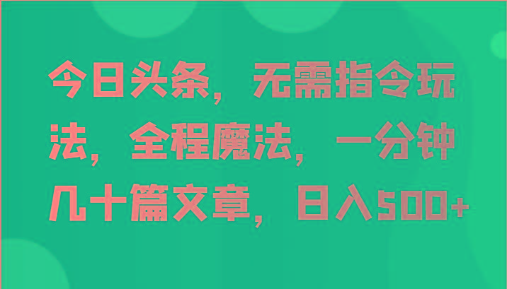 今日头条，无需指令玩法，全程魔法，一分钟几十篇文章，日入500+-心语项目网
