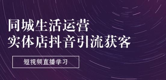 同城生活运营-实体店抖音引流获客：短视频直播学习(9节课)-心语项目网