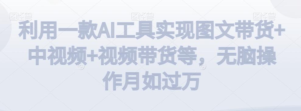 利用一款AI工具实现图文带货+中视频+视频带货等，无脑操作月如过万【揭秘】-心语项目网
