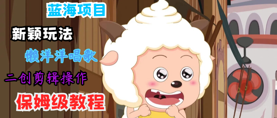 蓝海项目新颖玩法，懒洋洋唱歌 搬运剪辑操作，保姆级教程-心语项目网
