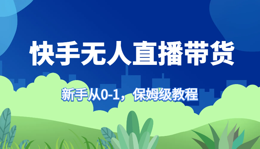 快手无人直播带货保姆级教程，新手从0-1快速学会带货-心语项目网