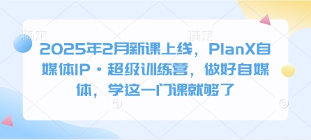 2025年2月新课上线，PlanX自媒体IP·超级训练营，做好自媒体，学这一门课就够了-心语项目网